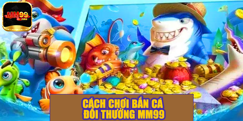 Cách chơi bắn cá đổi thưởng MM99