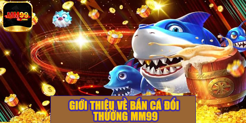 Giới thiệu về bắn cá đổi thưởng MM99