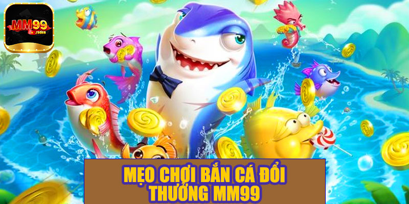 Mẹo chơi bắn cá đổi thưởng MM99