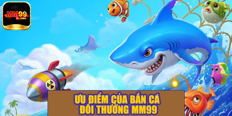 Ưu điểm của bắn cá đổi thưởng MM99